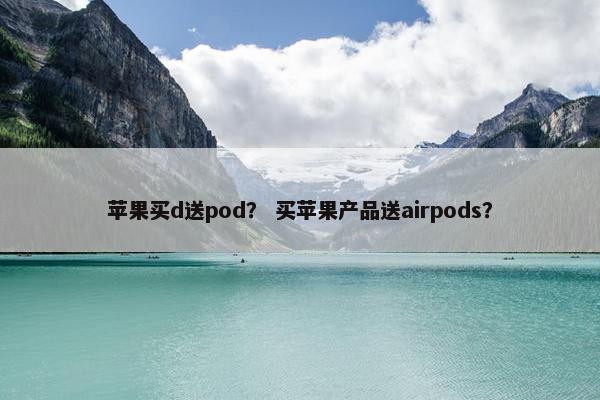 苹果买d送pod？ 买苹果产品送airpods？