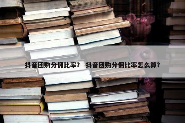 抖音团购分佣比率？ 抖音团购分佣比率怎么算？