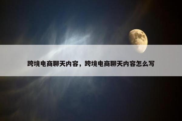 跨境电商聊天内容，跨境电商聊天内容怎么写
