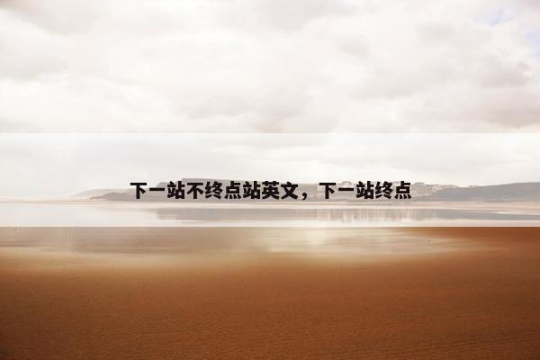 下一站不终点站英文，下一站终点
