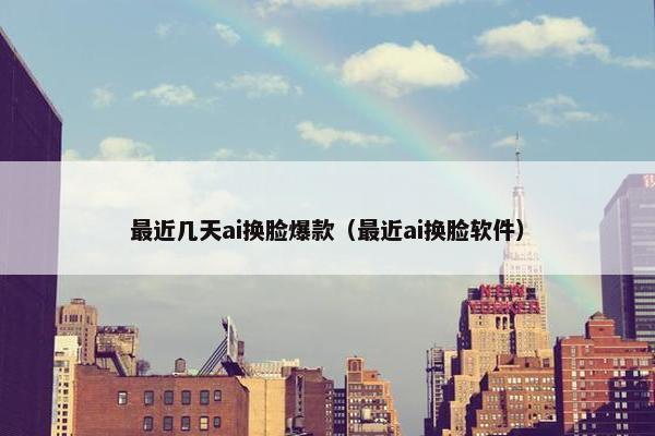 最近几天ai换脸爆款（最近ai换脸软件）