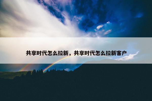 共享时代怎么拉新，共享时代怎么拉新客户