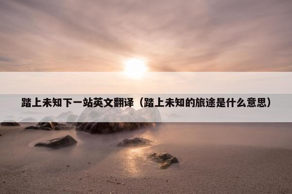 踏上未知下一站英文翻译（踏上未知的旅途是什么意思）