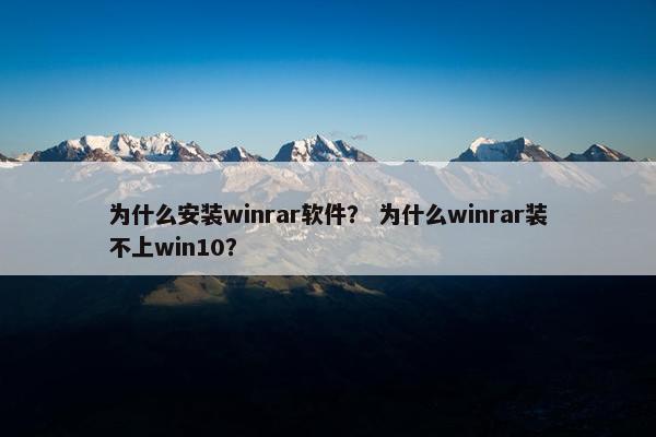 为什么安装winrar软件？ 为什么winrar装不上win10？