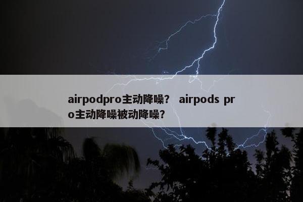 airpodpro主动降噪？ airpods pro主动降噪被动降噪？