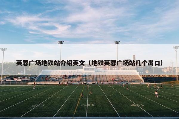 芙蓉广场地铁站介绍英文（地铁芙蓉广场站几个出口）