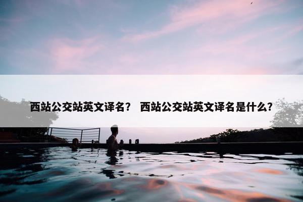 西站公交站英文译名？ 西站公交站英文译名是什么？