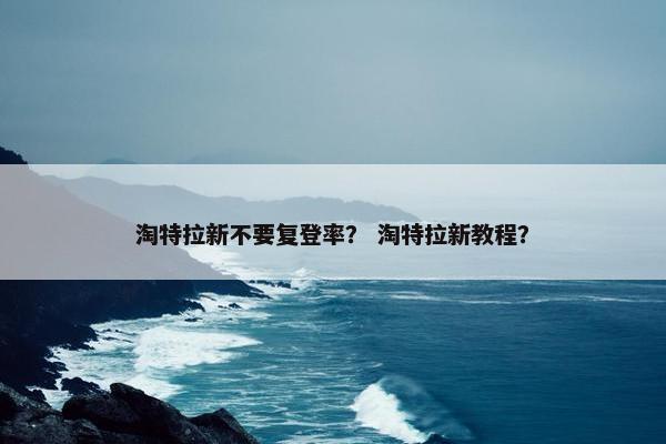 淘特拉新不要复登率？ 淘特拉新教程？