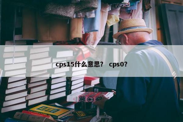 cps15什么意思？ cps0？