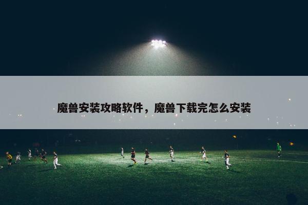 魔兽安装攻略软件，魔兽下载完怎么安装