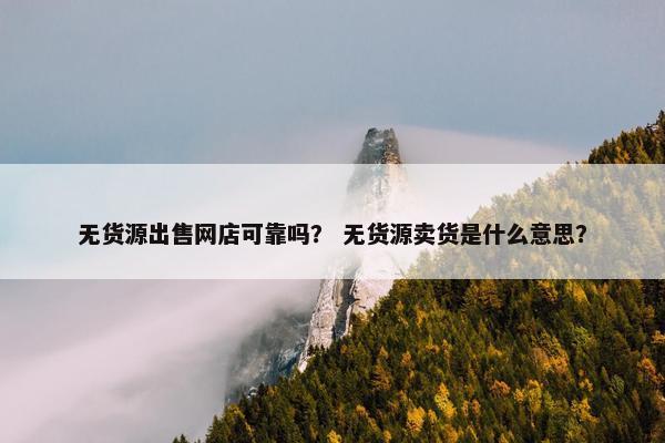 无货源出售网店可靠吗？ 无货源卖货是什么意思？