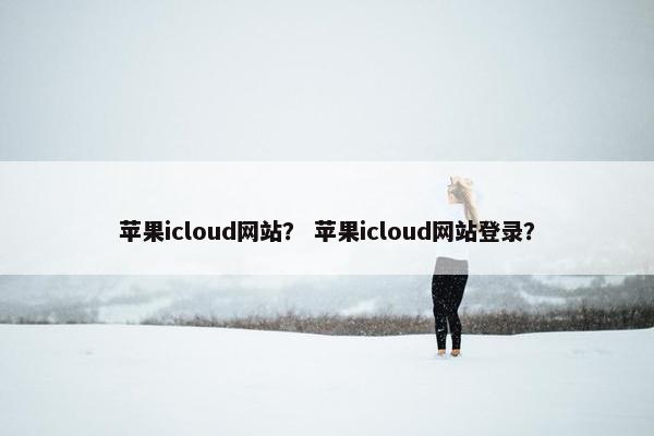 苹果icloud网站？ 苹果icloud网站登录？