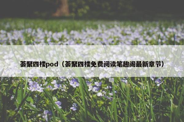 荟聚四楼pod（荟聚四楼免费阅读笔趣阁最新章节）