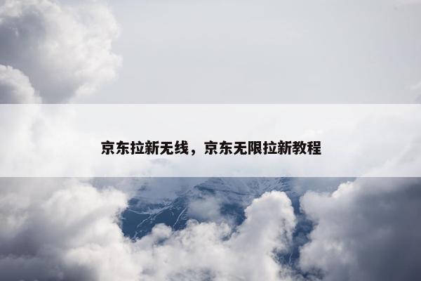 京东拉新无线，京东无限拉新教程
