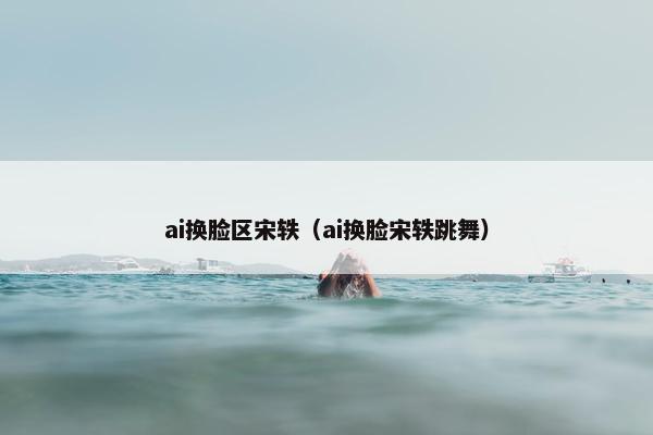 ai换脸区宋轶（ai换脸宋轶跳舞）