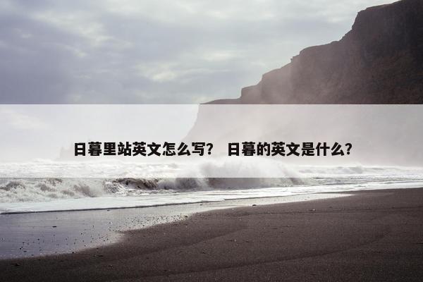 日暮里站英文怎么写？ 日暮的英文是什么？