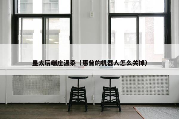 皇太后端庄温柔（惠普的机器人怎么关掉）