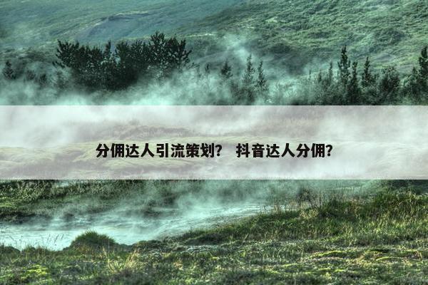 分佣达人引流策划？ 抖音达人分佣？