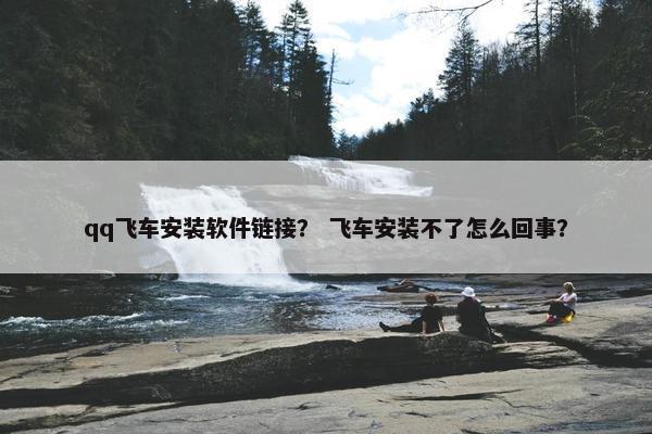 qq飞车安装软件链接？ 飞车安装不了怎么回事？