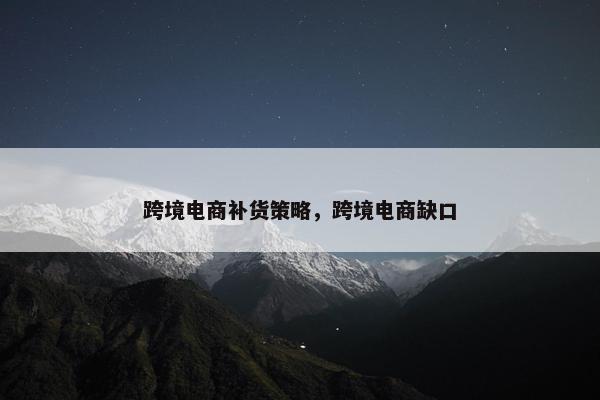 跨境电商补货策略，跨境电商缺口