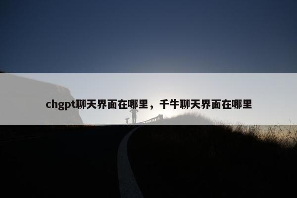 chgpt聊天界面在哪里，千牛聊天界面在哪里
