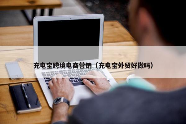 充电宝跨境电商营销（充电宝外贸好做吗）