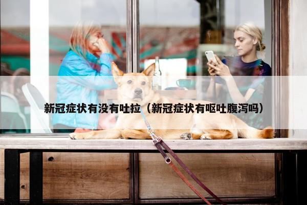 新冠症状有没有吐拉（新冠症状有呕吐腹泻吗）