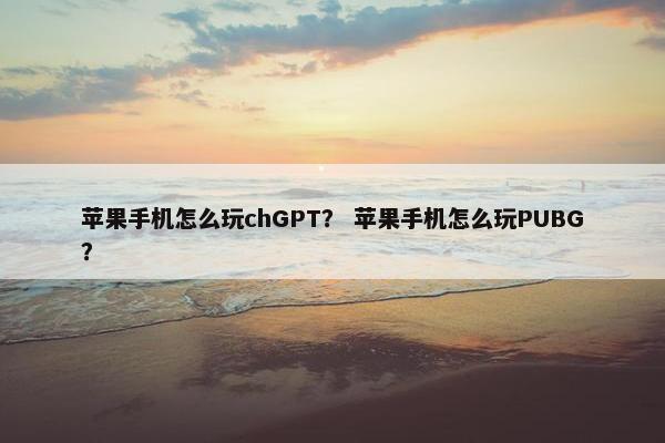 苹果手机怎么玩chGPT？ 苹果手机怎么玩PUBG？
