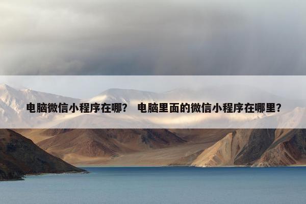 电脑微信小程序在哪？ 电脑里面的微信小程序在哪里？
