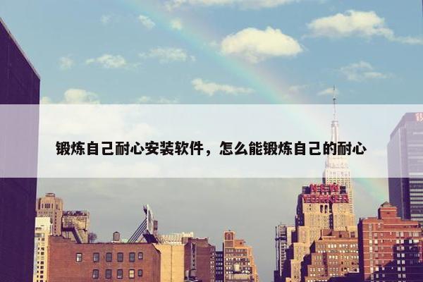 锻炼自己耐心安装软件，怎么能锻炼自己的耐心