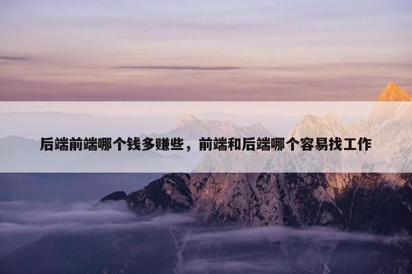 后端前端哪个钱多赚些，前端和后端哪个容易找工作