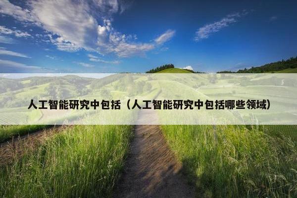 人工智能研究中包括（人工智能研究中包括哪些领域）