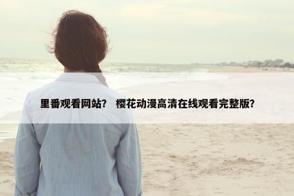 里番观看网站？ 樱花动漫高清在线观看完整版？