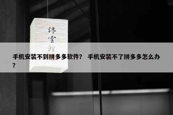 手机安装不到拼多多软件？ 手机安装不了拼多多怎么办？