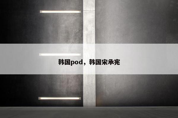 韩国pod，韩国宋承宪