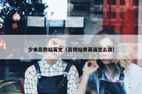 少来高铁站英文（高铁站用英语怎么读）