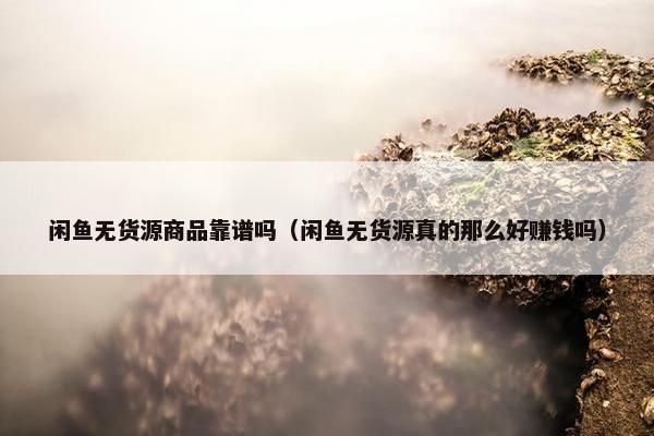 闲鱼无货源商品靠谱吗（闲鱼无货源真的那么好赚钱吗）