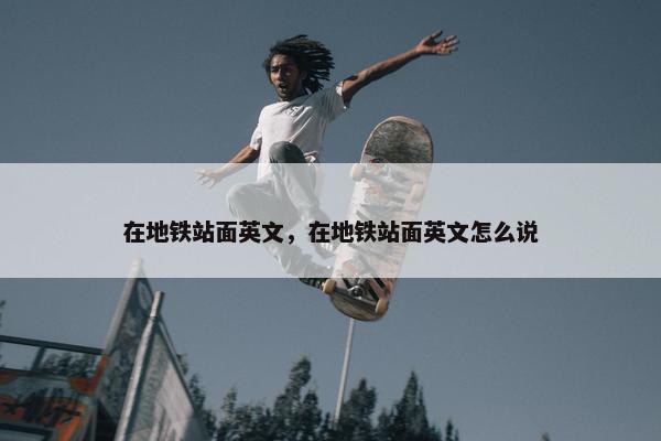 在地铁站面英文，在地铁站面英文怎么说