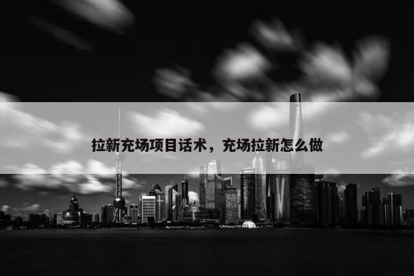拉新充场项目话术，充场拉新怎么做