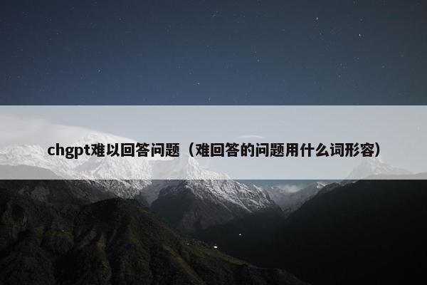 chgpt难以回答问题（难回答的问题用什么词形容）