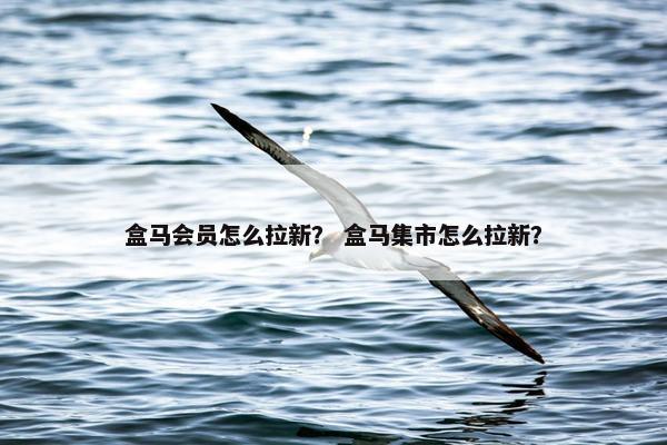 盒马会员怎么拉新？ 盒马集市怎么拉新？