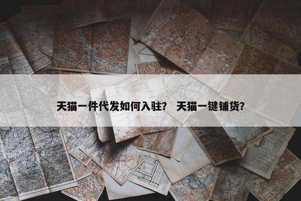 天猫一件代发如何入驻？ 天猫一键铺货？