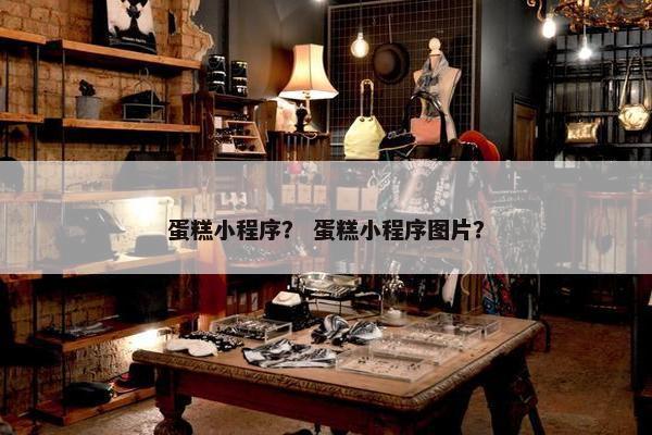 蛋糕小程序？ 蛋糕小程序图片？