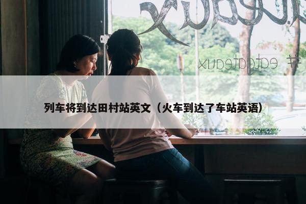 列车将到达田村站英文（火车到达了车站英语）