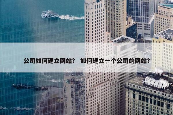 公司如何建立网站？ 如何建立一个公司的网站？