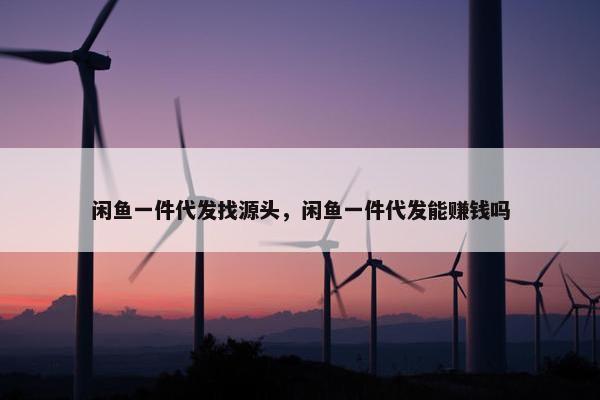 闲鱼一件代发找源头，闲鱼一件代发能赚钱吗