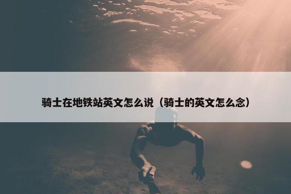 骑士在地铁站英文怎么说（骑士的英文怎么念）