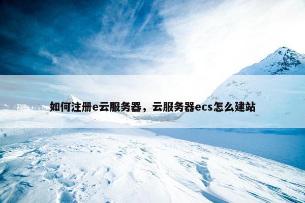 如何注册e云服务器，云服务器ecs怎么建站