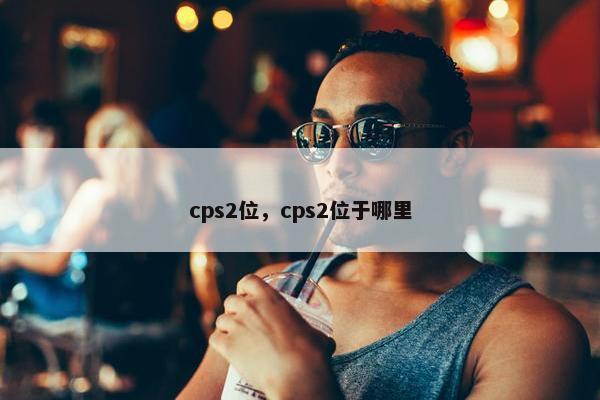 cps2位，cps2位于哪里