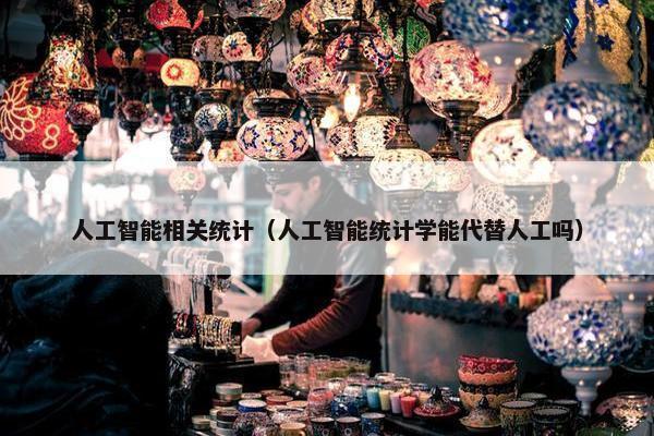人工智能相关统计（人工智能统计学能代替人工吗）